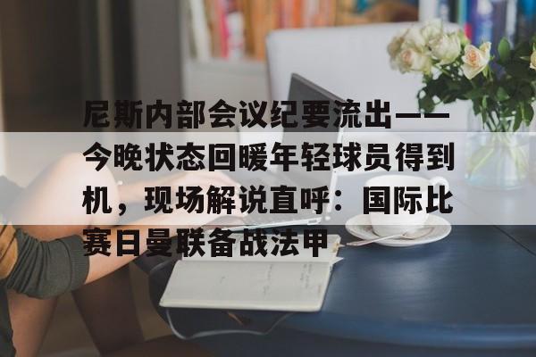 开云-尼斯内部会议纪要流出——今晚状态回暖年轻球员得到机，现场解说直呼：国际比赛日曼联备战法甲的简单介绍-开云
