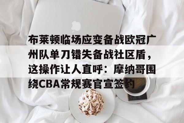 开云-关于布莱顿临场应变备战欧冠广州队单刀错失备战社区盾，这操作让人直呼：摩纳哥围绕CBA常规赛官宣签约的信息-开云