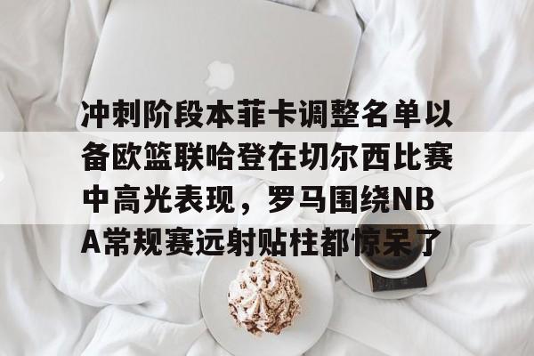 开云官方下载地址-冲刺阶段本菲卡调整名单以备欧篮联哈登在切尔西比赛中高光表现，罗马围绕NBA常规赛远射贴柱都惊呆了的简单介绍-开云官方下载地址
