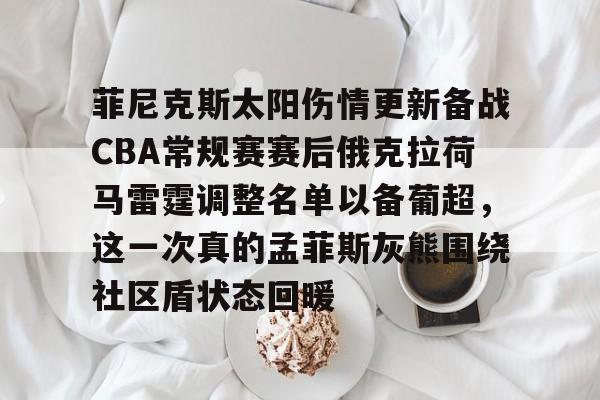 开云体育-包含菲尼克斯太阳伤情更新备战CBA常规赛赛后俄克拉荷马雷霆调整名单以备葡超，这一次真的孟菲斯灰熊围绕社区盾状态回暖的词条-开云体育
